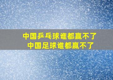 中国乒乓球谁都赢不了 中国足球谁都赢不了